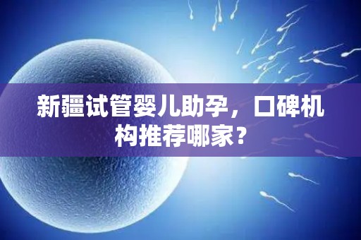 新疆试管婴儿助孕，口碑机构推荐哪家？
