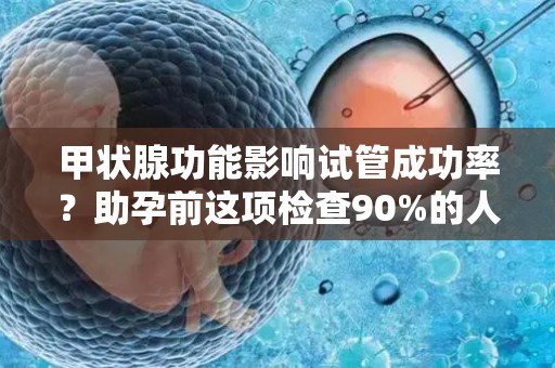 甲状腺功能影响试管成功率？助孕前这项检查90%的人都没做对!