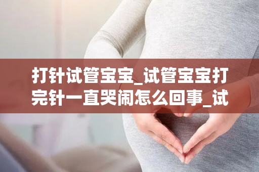 打针试管宝宝_试管宝宝打完针一直哭闹怎么回事_试管文章