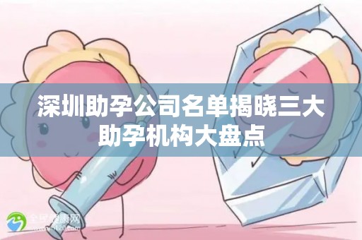 深圳助孕公司名单揭晓三大助孕机构大盘点