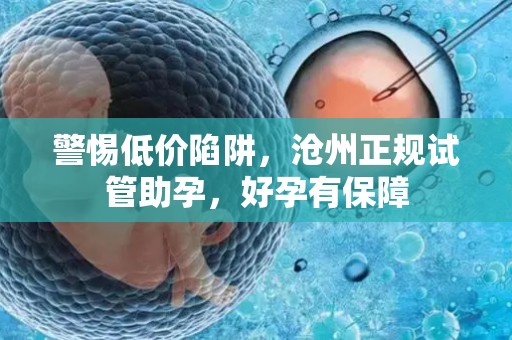 警惕低价陷阱，沧州正规试管助孕，好孕有保障