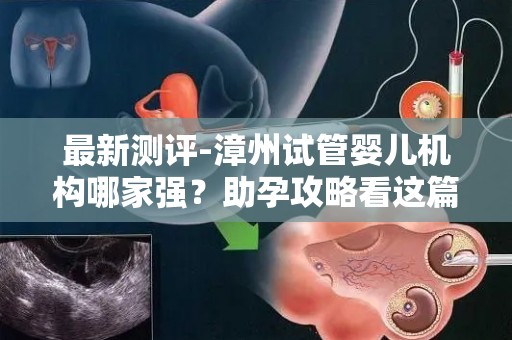 最新测评-漳州试管婴儿机构哪家强？助孕攻略看这篇就够了!