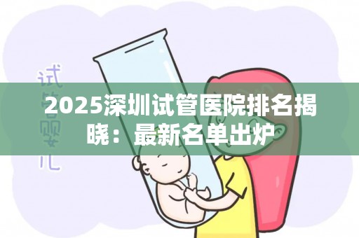 2025深圳试管医院排名揭晓：最新名单出炉