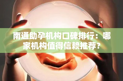 南通助孕机构口碑排行：哪家机构值得信赖推荐？