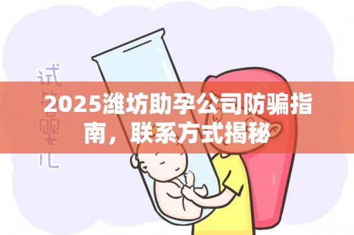 2025潍坊助孕公司防骗指南，联系方式揭秘