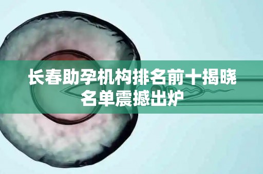 长春助孕机构排名前十揭晓名单震撼出炉