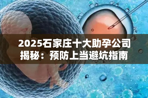 2025石家庄十大助孕公司揭秘：预防上当避坑指南