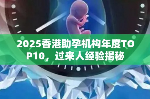 2025香港助孕机构年度TOP10，过来人经验揭秘