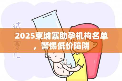 2025柬埔寨助孕机构名单，警惕低价陷阱