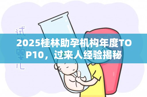 2025桂林助孕机构年度TOP10，过来人经验揭秘