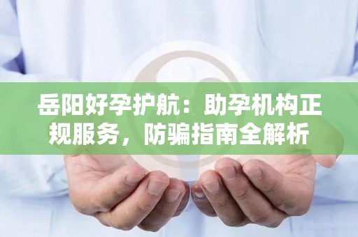 岳阳好孕护航：助孕机构正规服务，防骗指南全解析