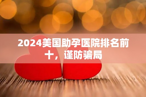 2024美国助孕医院排名前十，谨防骗局