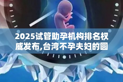 2025试管助孕机构排名权威发布,台湾不孕夫妇的圆梦指南