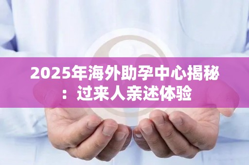 2025年海外助孕中心揭秘：过来人亲述体验