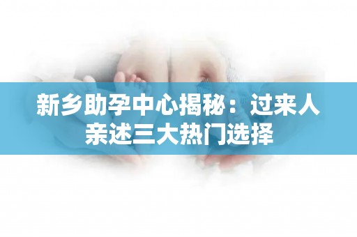 新乡助孕中心揭秘：过来人亲述三大热门选择