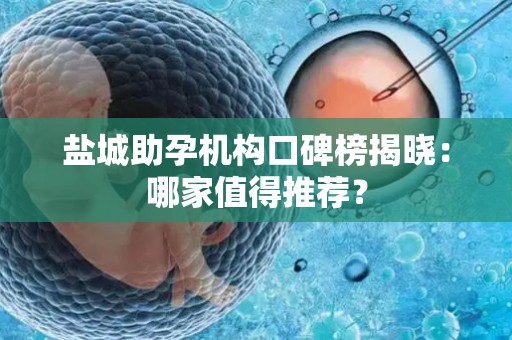 盐城助孕机构口碑榜揭晓：哪家值得推荐？