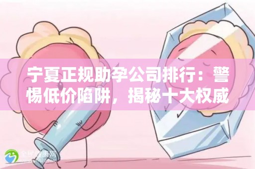 宁夏正规助孕公司排行：警惕低价陷阱，揭秘十大权威机构