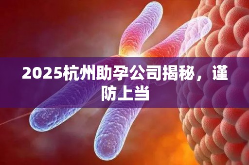 2025杭州助孕公司揭秘，谨防上当