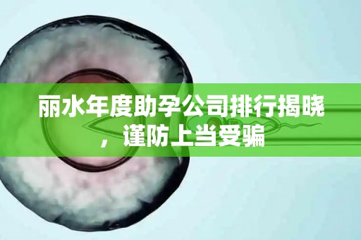 丽水年度助孕公司排行揭晓，谨防上当受骗