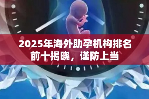 2025年海外助孕机构排名前十揭晓，谨防上当