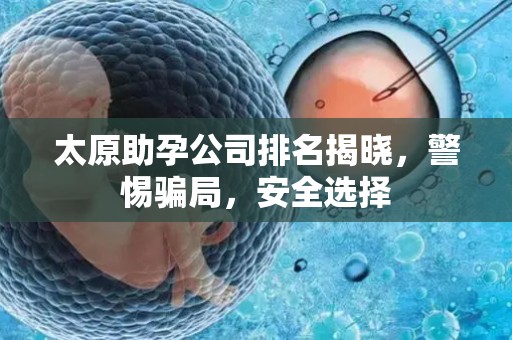 太原助孕公司排名揭晓，警惕骗局，安全选择