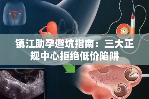 镇江助孕避坑指南：三大正规中心拒绝低价陷阱