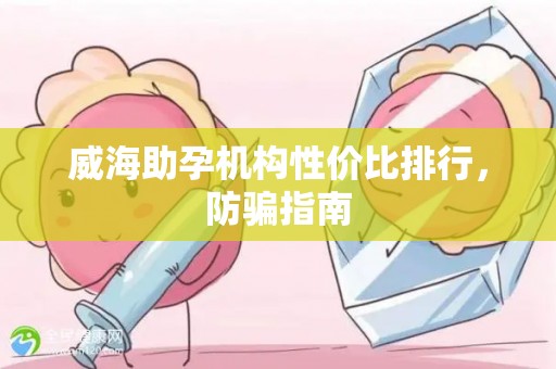 威海助孕机构性价比排行，防骗指南