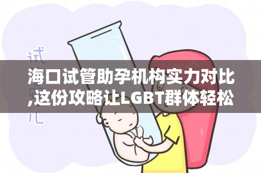 海口试管助孕机构实力对比,这份攻略让LGBT群体轻松好孕!