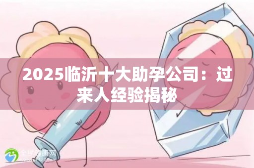 2025临沂十大助孕公司：过来人经验揭秘