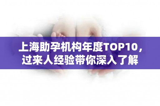 上海助孕机构年度TOP10，过来人经验带你深入了解
