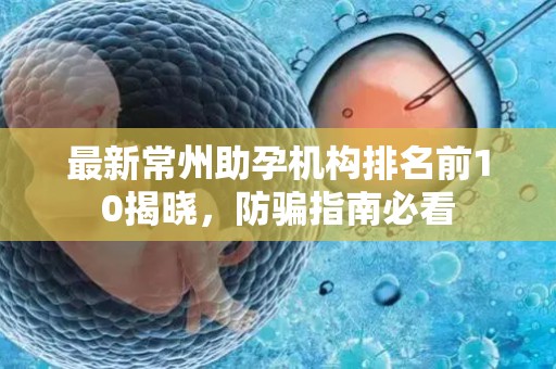 最新常州助孕机构排名前10揭晓，防骗指南必看