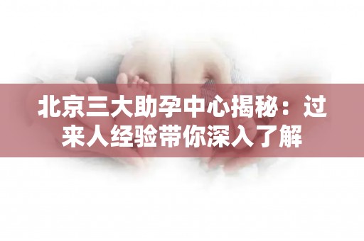 北京三大助孕中心揭秘：过来人经验带你深入了解