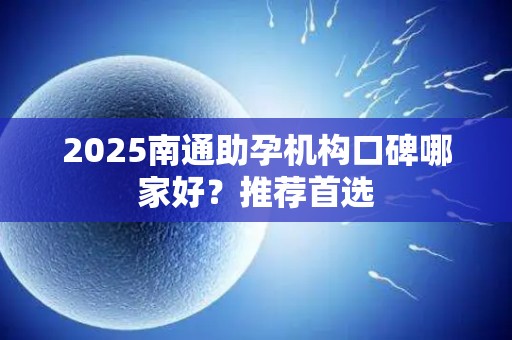 2025南通助孕机构口碑哪家好？推荐首选