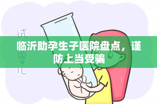 临沂助孕生子医院盘点，谨防上当受骗