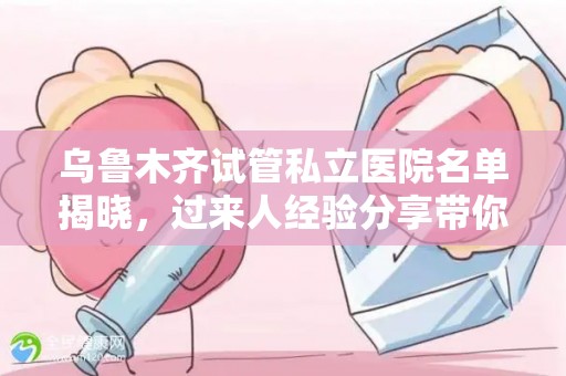 乌鲁木齐试管私立医院名单揭晓，过来人经验分享带你深入了解