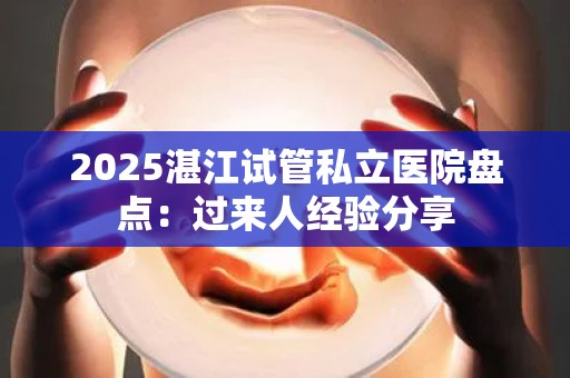 2025湛江试管私立医院盘点：过来人经验分享