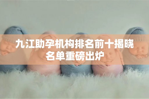 九江助孕机构排名前十揭晓名单重磅出炉