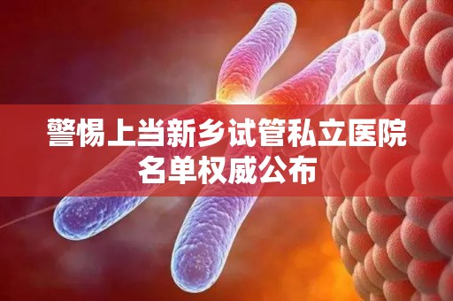 警惕上当新乡试管私立医院名单权威公布