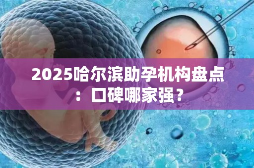2025哈尔滨助孕机构盘点：口碑哪家强？