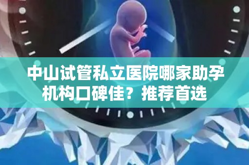 中山试管私立医院哪家助孕机构口碑佳？推荐首选