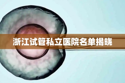 浙江试管私立医院名单揭晓