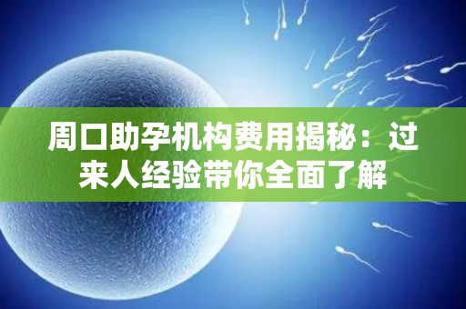 周口助孕机构费用揭秘：过来人经验带你全面了解