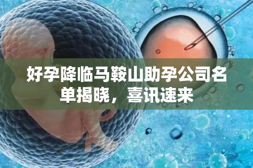 好孕降临马鞍山助孕公司名单揭晓，喜讯速来