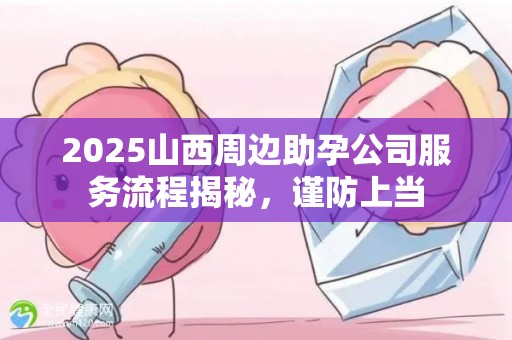 2025山西周边助孕公司服务流程揭秘，谨防上当