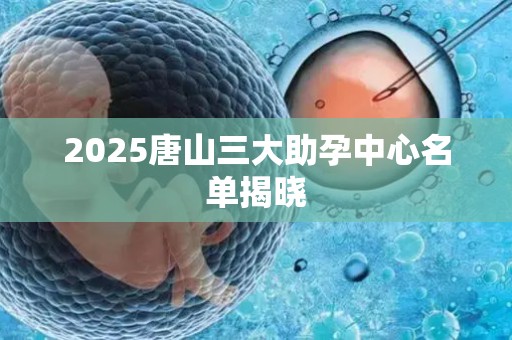 2025唐山三大助孕中心名单揭晓