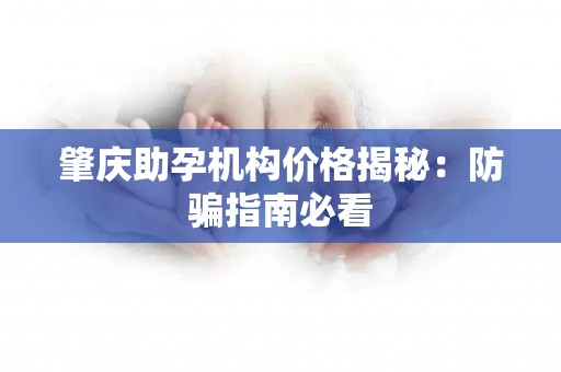 肇庆助孕机构价格揭秘：防骗指南必看