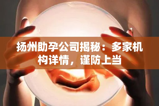 扬州助孕公司揭秘：多家机构详情，谨防上当