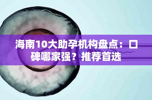 海南10大助孕机构盘点：口碑哪家强？推荐首选