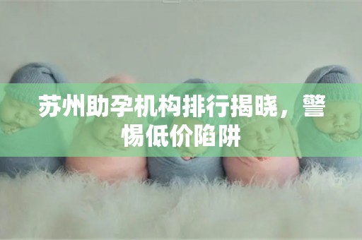 苏州助孕机构排行揭晓，警惕低价陷阱