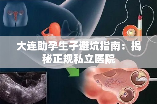 大连助孕生子避坑指南：揭秘正规私立医院